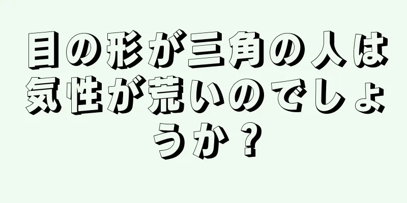 目の形が三角の人は気性が荒いのでしょうか？