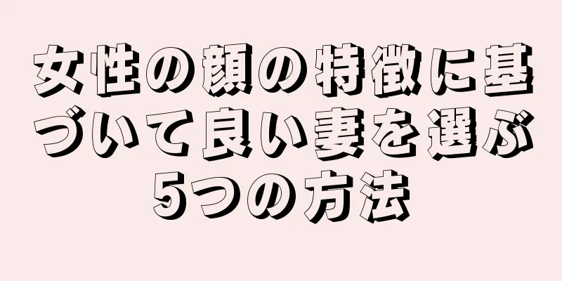 女性の顔の特徴に基づいて良い妻を選ぶ5つの方法