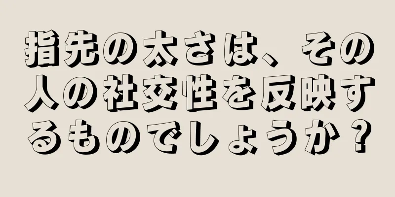 指先の太さは、その人の社交性を反映するものでしょうか？