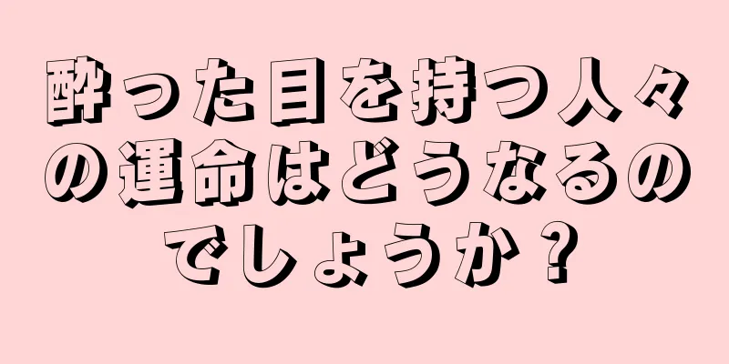 酔った目を持つ人々の運命はどうなるのでしょうか？