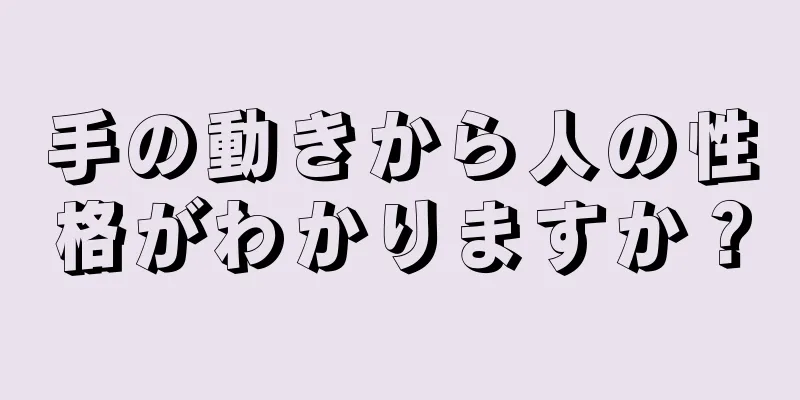 手の動きから人の性格がわかりますか？