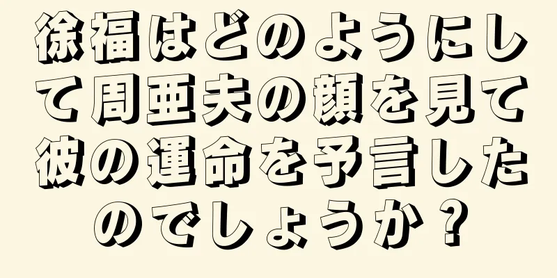 徐福はどのようにして周亜夫の顔を見て彼の運命を予言したのでしょうか？