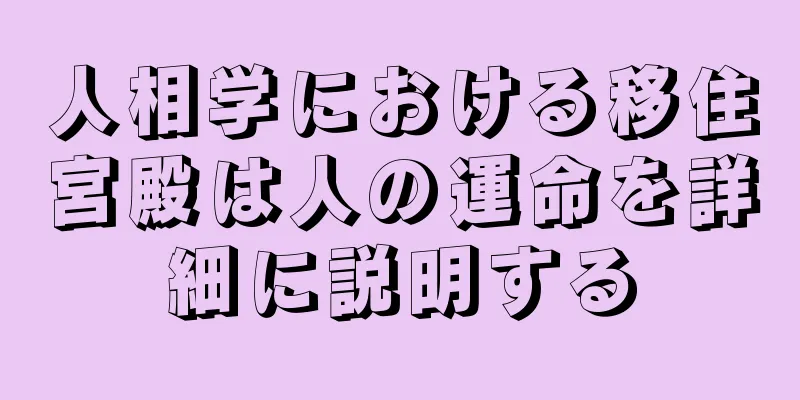 人相学における移住宮殿は人の運命を詳細に説明する