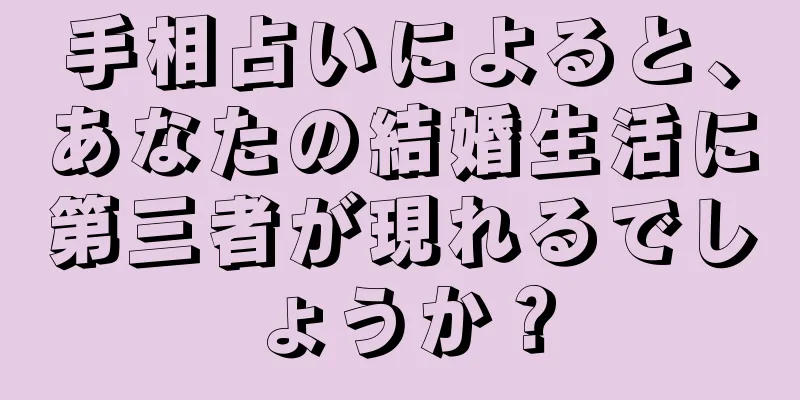 手相占いによると、あなたの結婚生活に第三者が現れるでしょうか？