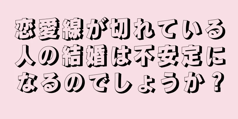 恋愛線が切れている人の結婚は不安定になるのでしょうか？