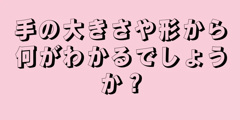 手の大きさや形から何がわかるでしょうか？