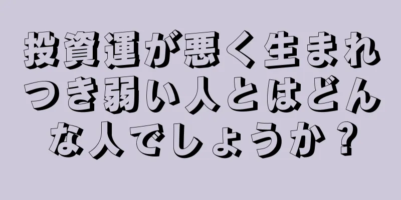 投資運が悪く生まれつき弱い人とはどんな人でしょうか？