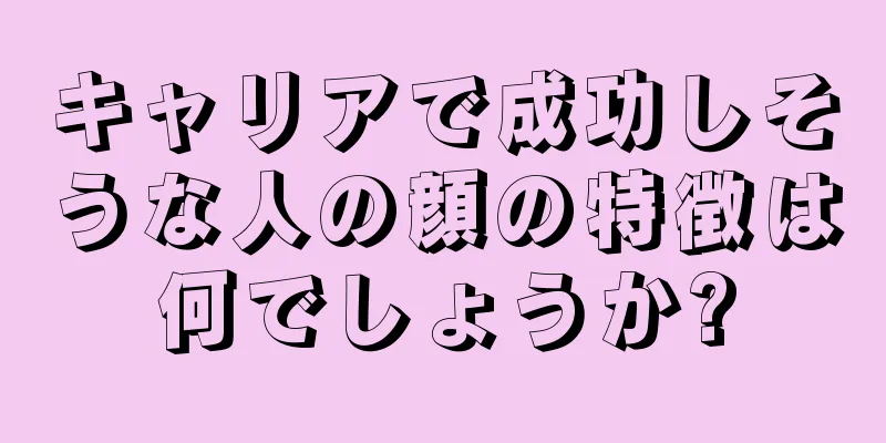 キャリアで成功しそうな人の顔の特徴は何でしょうか?