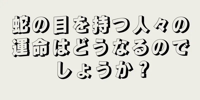 蛇の目を持つ人々の運命はどうなるのでしょうか？