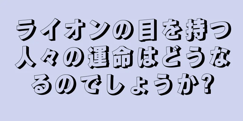 ライオンの目を持つ人々の運命はどうなるのでしょうか?