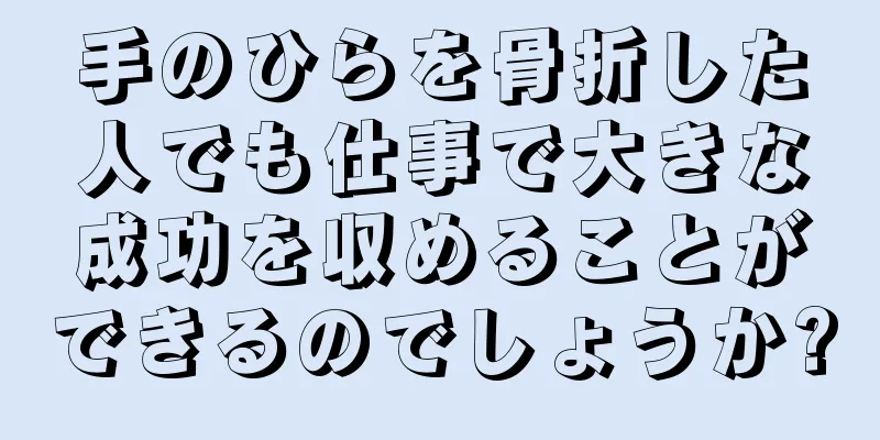 手のひらを骨折した人でも仕事で大きな成功を収めることができるのでしょうか?