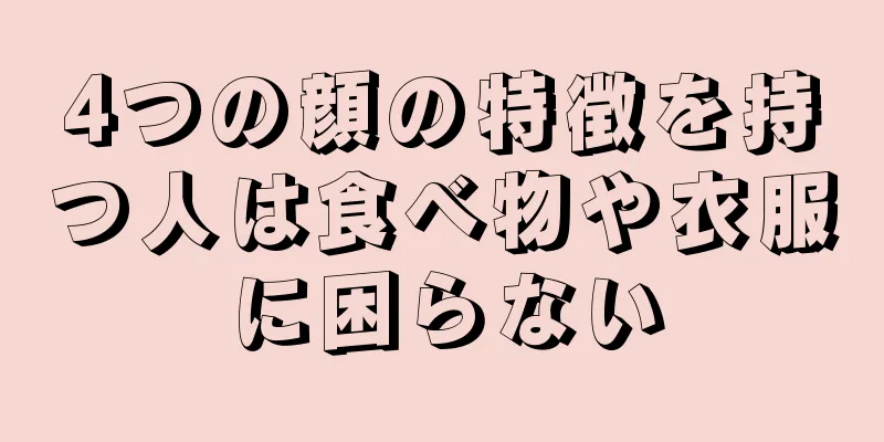 4つの顔の特徴を持つ人は食べ物や衣服に困らない