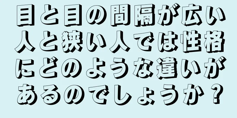 目と目の間隔が広い人と狭い人では性格にどのような違いがあるのでしょうか？