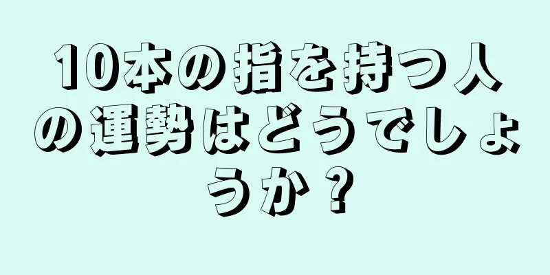 10本の指を持つ人の運勢はどうでしょうか？