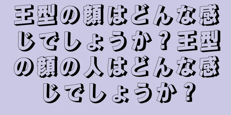 王型の顔はどんな感じでしょうか？王型の顔の人はどんな感じでしょうか？