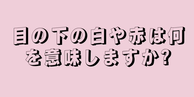 目の下の白や赤は何を意味しますか?