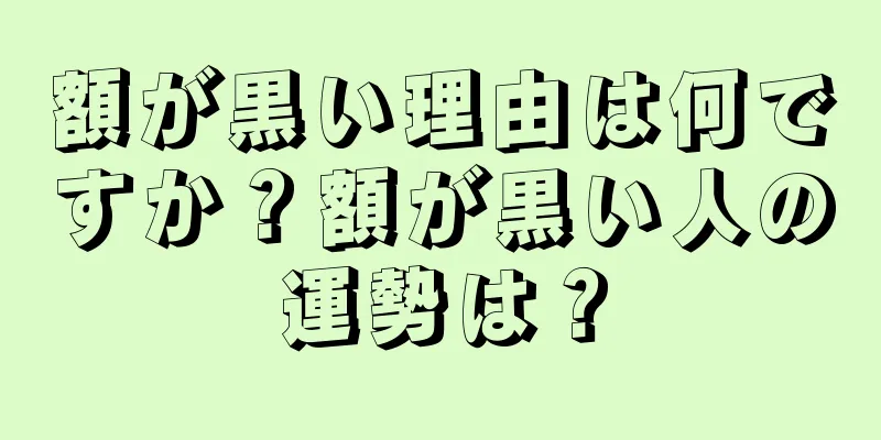 額が黒い理由は何ですか？額が黒い人の運勢は？