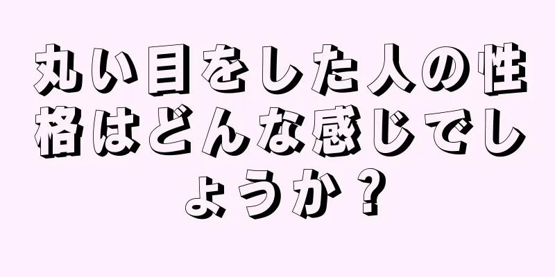 丸い目をした人の性格はどんな感じでしょうか？