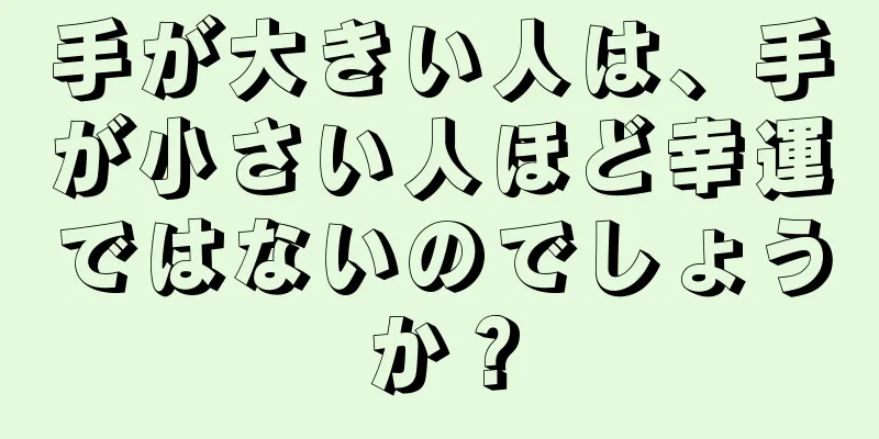 手が大きい人は、手が小さい人ほど幸運ではないのでしょうか？