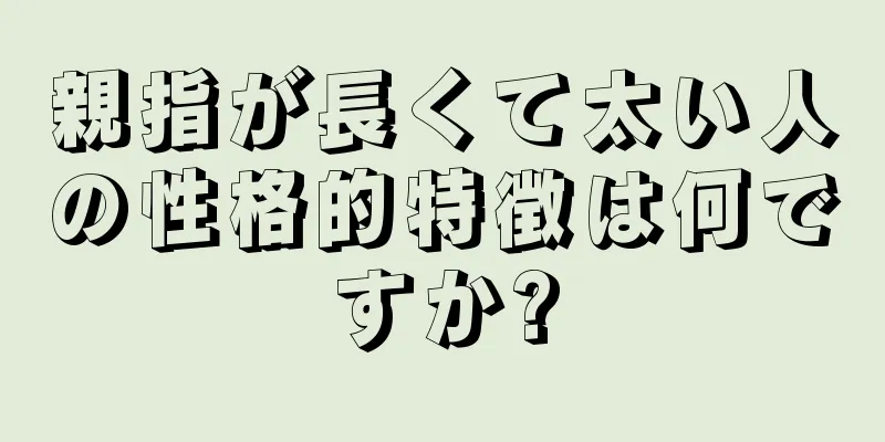 親指が長くて太い人の性格的特徴は何ですか?