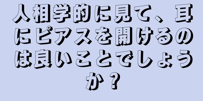 人相学的に見て、耳にピアスを開けるのは良いことでしょうか？