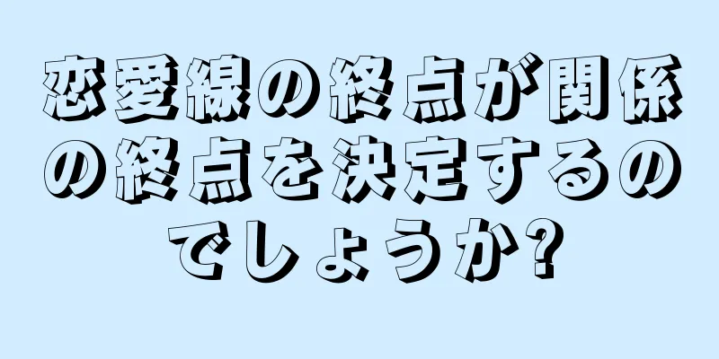 恋愛線の終点が関係の終点を決定するのでしょうか?