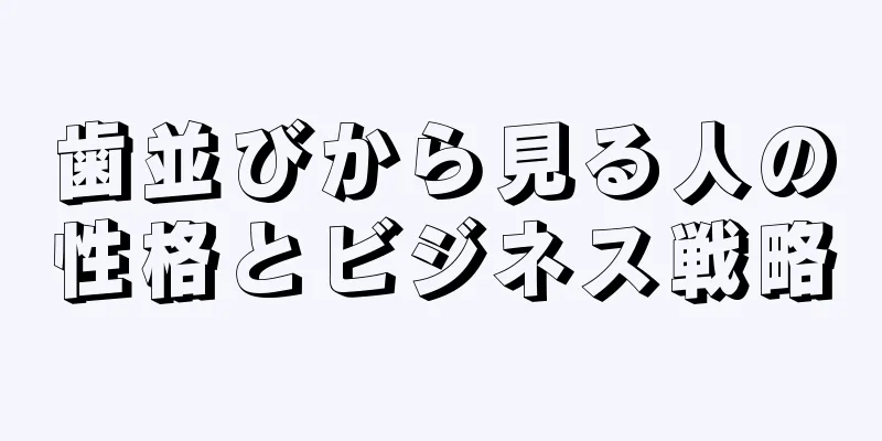 歯並びから見る人の性格とビジネス戦略