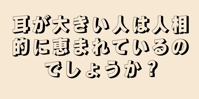 耳が大きい人は人相的に恵まれているのでしょうか？