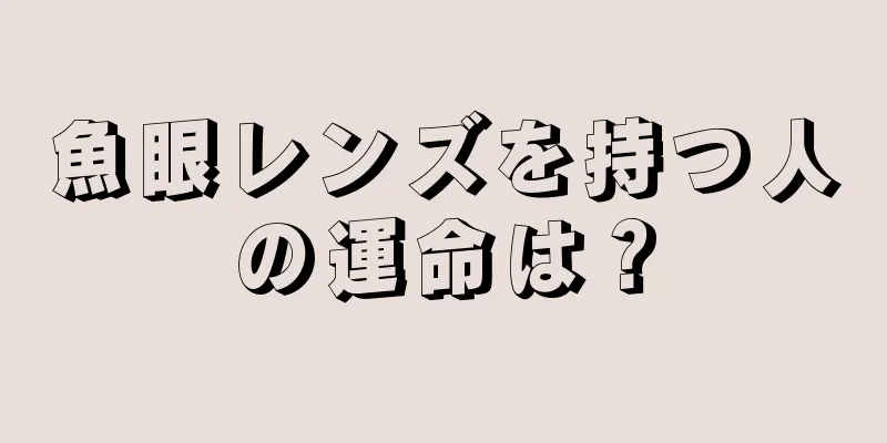 魚眼レンズを持つ人の運命は？