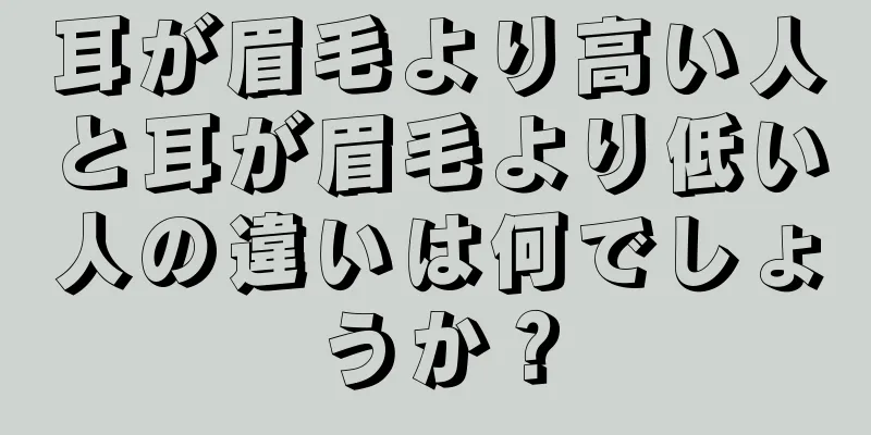 耳が眉毛より高い人と耳が眉毛より低い人の違いは何でしょうか？