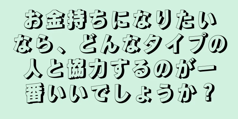 お金持ちになりたいなら、どんなタイプの人と協力するのが一番いいでしょうか？