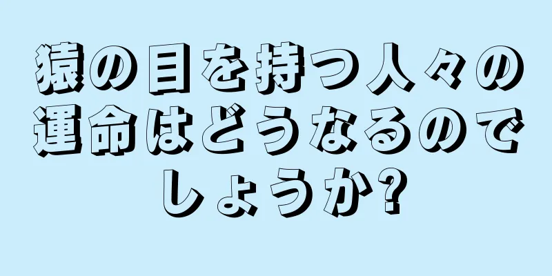 猿の目を持つ人々の運命はどうなるのでしょうか?