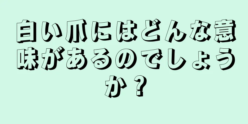 白い爪にはどんな意味があるのでしょうか？