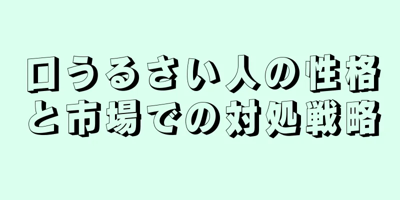 口うるさい人の性格と市場での対処戦略