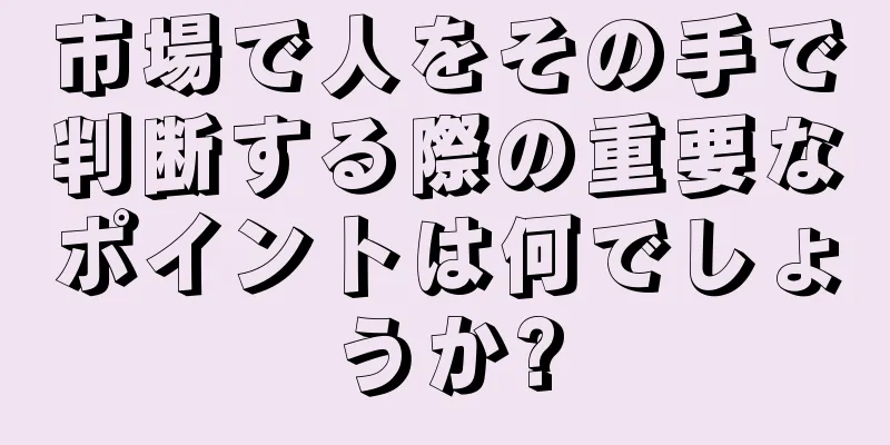 市場で人をその手で判断する際の重要なポイントは何でしょうか?