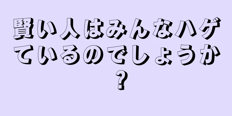 賢い人はみんなハゲているのでしょうか？