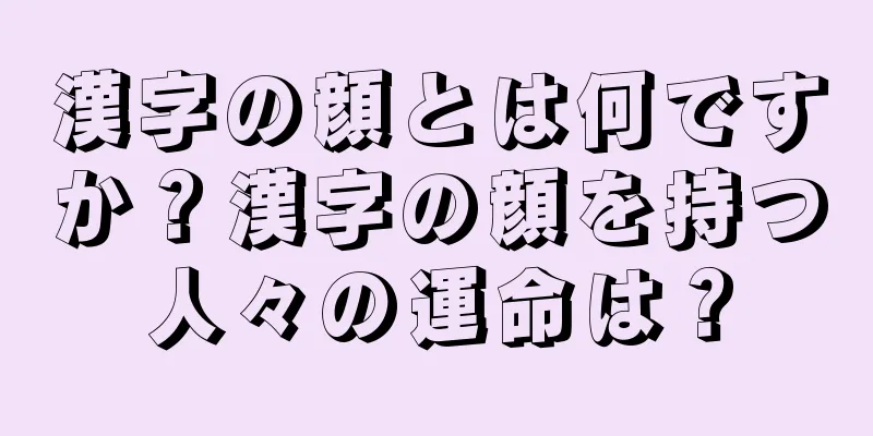 漢字の顔とは何ですか？漢字の顔を持つ人々の運命は？