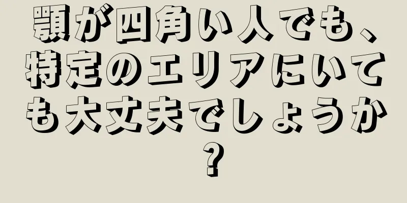 顎が四角い人でも、特定のエリアにいても大丈夫でしょうか？