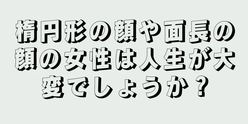 楕円形の顔や面長の顔の女性は人生が大変でしょうか？