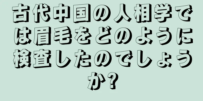 古代中国の人相学では眉毛をどのように検査したのでしょうか?