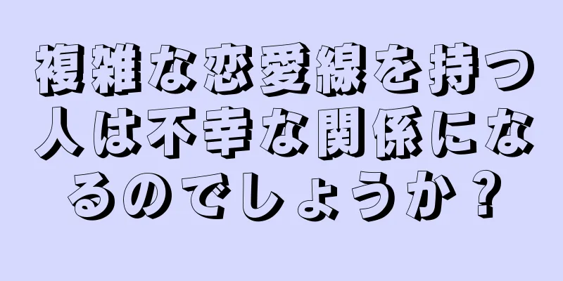 複雑な恋愛線を持つ人は不幸な関係になるのでしょうか？