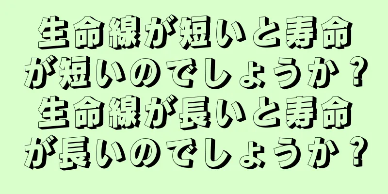 生命線が短いと寿命が短いのでしょうか？生命線が長いと寿命が長いのでしょうか？