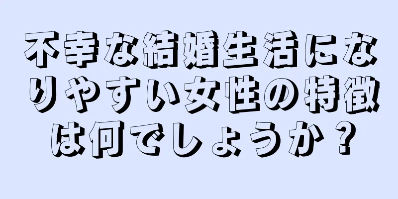 不幸な結婚生活になりやすい女性の特徴は何でしょうか？