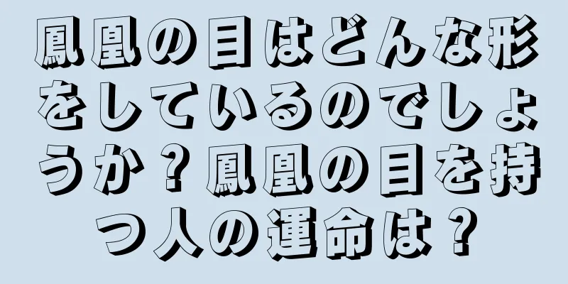 鳳凰の目はどんな形をしているのでしょうか？鳳凰の目を持つ人の運命は？