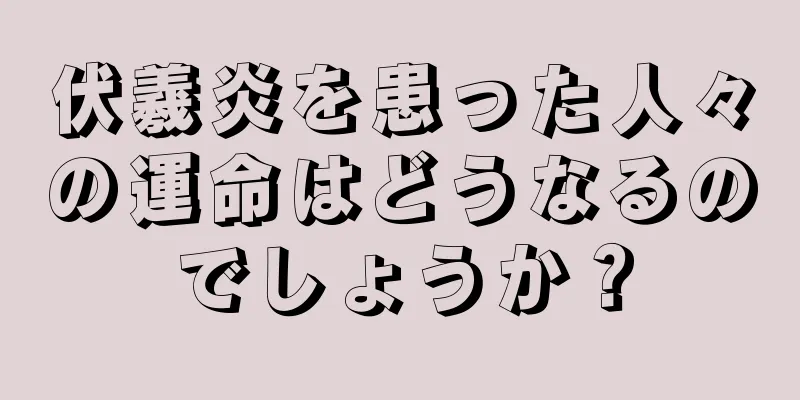 伏羲炎を患った人々の運命はどうなるのでしょうか？