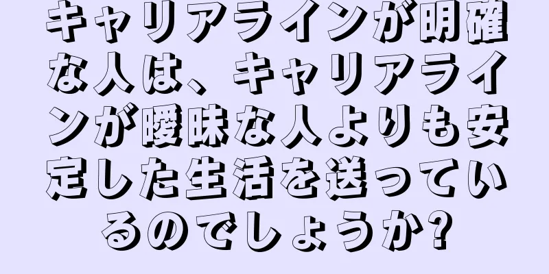 キャリアラインが明確な人は、キャリアラインが曖昧な人よりも安定した生活を送っているのでしょうか?