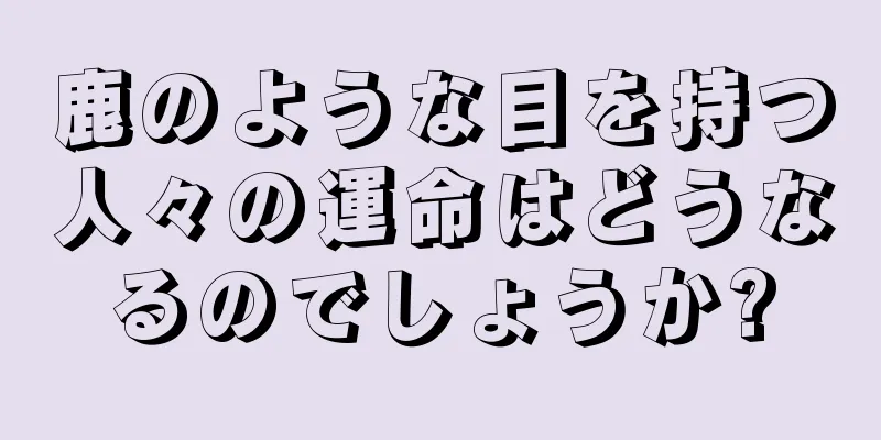 鹿のような目を持つ人々の運命はどうなるのでしょうか?