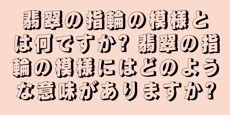 翡翠の指輪の模様とは何ですか? 翡翠の指輪の模様にはどのような意味がありますか?