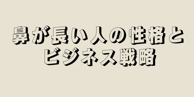 鼻が長い人の性格とビジネス戦略