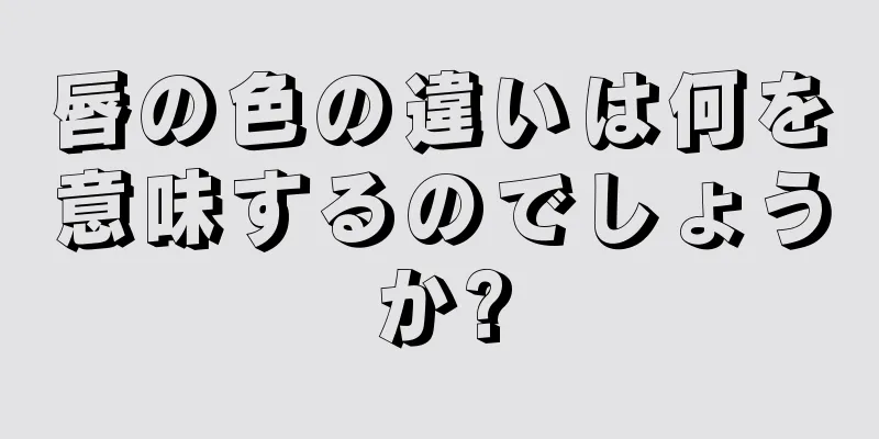 唇の色の違いは何を意味するのでしょうか?